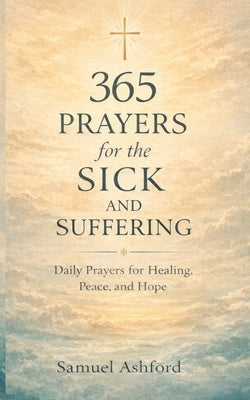 365 Prayers for the Sick and Suffering: Daily Prayers for Healing, Peace, and Hope by Ashford, Samuel