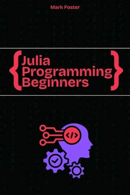 Julia Programming For Beginners: The Essential Guide to Learning Programming Julia by Foster, Mark