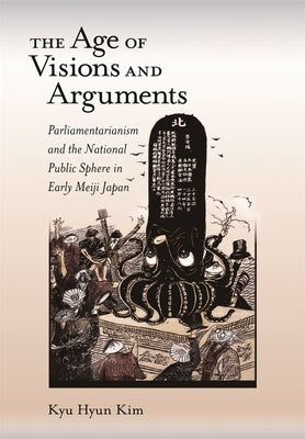The Age of Visions and Arguments: Parliamentarianism and the National Public Sphere in Early Meiji Japan by Kim, Kyu Hyun