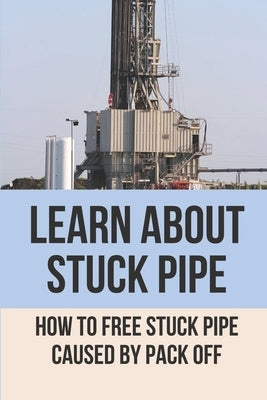 Learn About Stuck Pipe: How To Free Stuck Pipe Caused By Pack Off: Stuck Pipe Categories by Bargas, Micheal