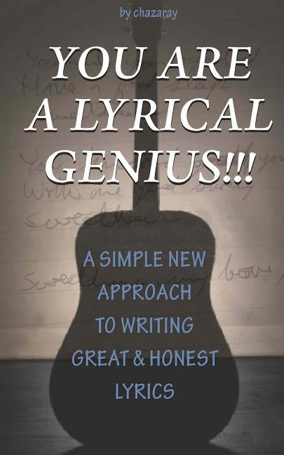 You Are A Lyrical Genius!!!: A New Approach To Writing Great & Honest Lyrics by Chazaray
