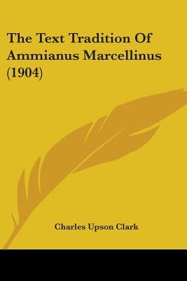 The Text Tradition Of Ammianus Marcellinus (1904) by Clark, Charles Upson