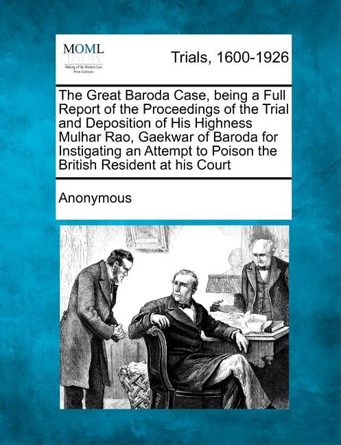 The Great Baroda Case, being a Full Report of the Proceedings of the Trial and Deposition of His Highness Mulhar Rao, Gaekwar of Baroda for Instigatin by Anonymous