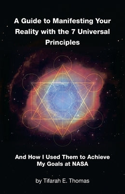A Guide to Manifesting Your Reality with the 7 Universal Principles: And How I Used Them to Achieve My Goals at NASA by Thomas, Tifarah E.