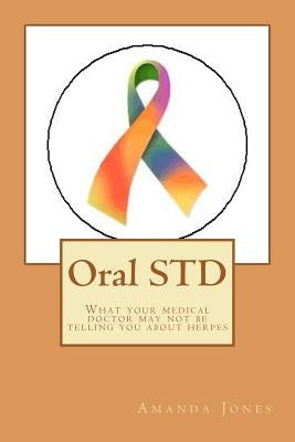 Oral STD: What your medical doctor may not be telling you about herpes by Jones, Amanda