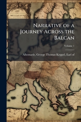 Narrative of a Journey Across the Balcan; Volume 1 by Albemarle, George Thomas Keppel Earl of