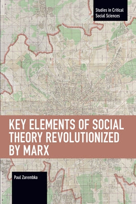 Key Elements of Social Theory Revolutionized by Marx by Zarembka, Paul