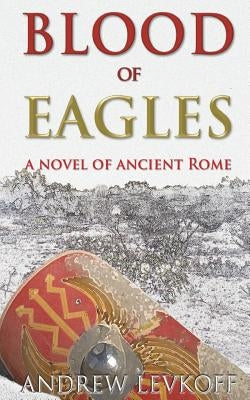 Blood of Eagles, A Novel of Ancient Rome: Book III of The Bow of Heaven by Levkoff, Andrew