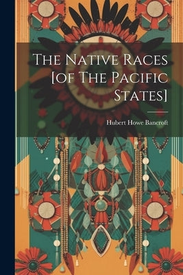 The Native Races [of The Pacific States] by Bancroft, Hubert Howe