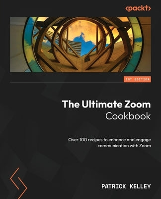 The Ultimate Zoom Cookbook: Over 100 recipes to enhance and engage communication with Zoom by Kelley, Patrick