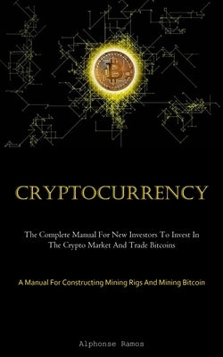 Cryptocurrency: The Complete Manual For New Investors To Invest In The Crypto Market And Trade Bitcoins (A Manual For Constructing Min by Ramos, Alphonse
