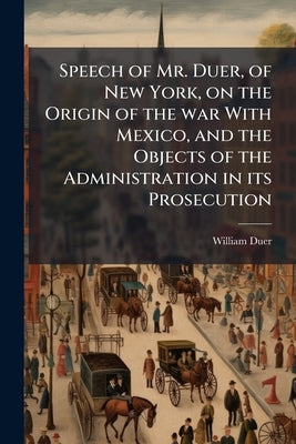 Speech of Mr. Duer, of New York, on the Origin of the war With Mexico, and the Objects of the Administration in its Prosecution by Duer, William