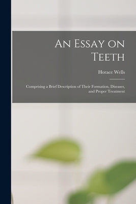 An Essay on Teeth: Comprising a Brief Description of Their Formation, Diseases, and Proper Treatment by Wells, Horace 1815-1848