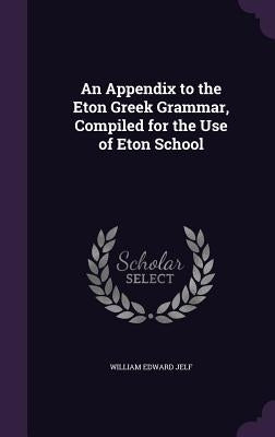 An Appendix to the Eton Greek Grammar, Compiled for the Use of Eton School by Jelf, William Edward