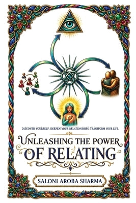 Unleashing the Power of Relating: Discover Yourself. Deepen Your Relationships. Transform Your Life. by Saloni Arora Sharma