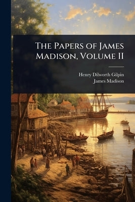 The Papers of James Madison, Volume II by Gilpin, Henry Dilworth