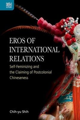 Eros of International Relations: Self-Feminizing and the Claiming of Postcolonial Chineseness by Shih, Chih-Yu