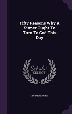 Fifty Reasons Why A Sinner Ought To Turn To God This Day by Baxter, Richard