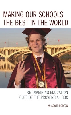 Making Our Schools the Best in the World: Re-Imagining Education Outside the Proverbial Box by Norton, M. Scott