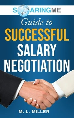 SoaringME Guide to Successful Salary Negotiation by Miller, M. L.