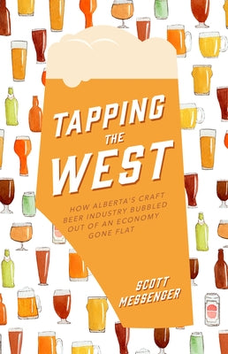 Tapping the West: How Alberta's Craft Beer Industry Bubbled Out of an Economy Gone Flat by Messenger, Scott