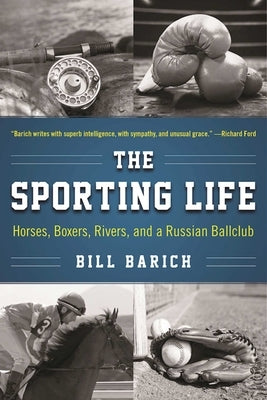 The Sporting Life: Horses, Boxers, Rivers, and a Russian Ballclub by Barich, Bill