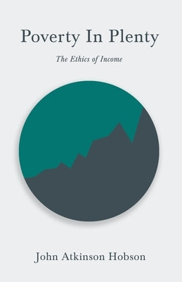 Poverty In Plenty - The Ethics of Income: With an Introductory Chapter From Problems of Poverty by Hobson, John Atkinson