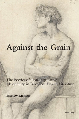Against the Grain: The Poetics of Non-Normative Masculinity in Decadent French Literature by McGuinness, Patrick