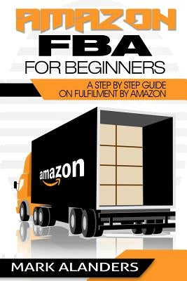 Amazon FBA for Beginners: A step by step guide on Fulfilment by Amazon. Strategies and techniques to be successful selling your own private labe by Alanders, Mark