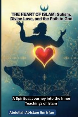 The Heart of Islam: Sufism, Divine Love, and the Path to God by Al-Islam Ibn Irfan, Abdullah