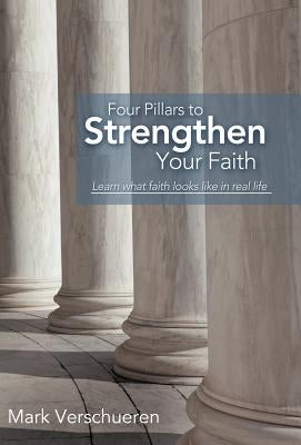 Four Pillars to Strengthen Your Faith: Learn What Faith Looks Like in Real Life by Verschueren, Mark