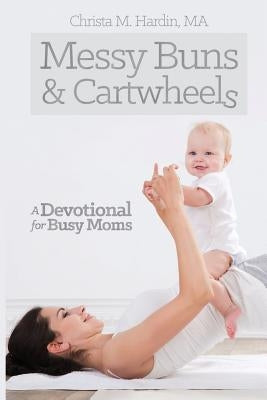Messy Buns and Cartwheels: A Devotional for Busy Mothers by Hardin, Christa M.
