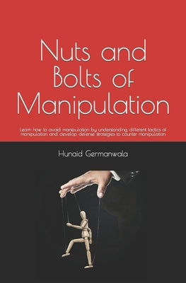 Nuts and Bolts of Manipulation: Learn how to avoid manipulation by understanding different tactics of manipulation and develop defense strategies to c by Germanwala, Hunaid