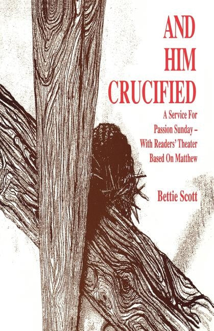And Him Crucified: A Service for Passion Sunday with Readers' Theater Based on Matthew by Scott, Bettie