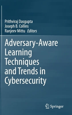Adversary-Aware Learning Techniques and Trends in Cybersecurity by Dasgupta, Prithviraj