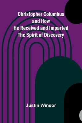 Christopher Columbus and How He Received and Imparted the Spirit of Discovery by Winsor, Justin