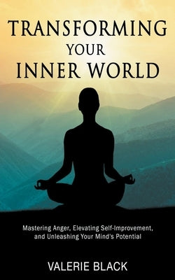 Transforming Your Inner World: Mastering Anger, Elevating Self-Improvement, and Unleashing Your Mind's Potential by Black, Valerie