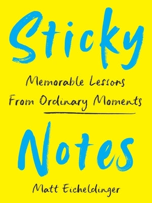 Sticky Notes: Memorable Lessons from Ordinary Moments by Eicheldinger, Matthew