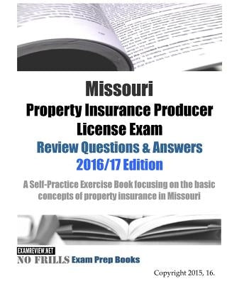 Missouri Property Insurance Producer License Exam Review Questions & Answers 2016/17 Edition: A Self-Practice Exercise Book focusing on the basic prin by Examreview