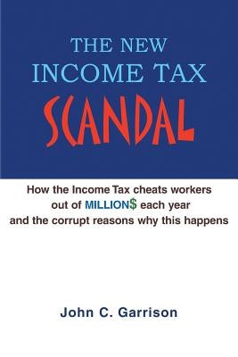 The New Income Tax Scandal: How the Income Tax cheats workers out of MILLION$ each year and the corrupt reasons why this happens by Garrison, J. Christopher
