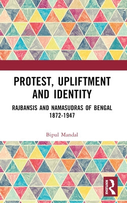 Protest, Upliftment and Identity: Rajbansis and Namasudras of Bengal 1872-1947 by Mandal, Bipul