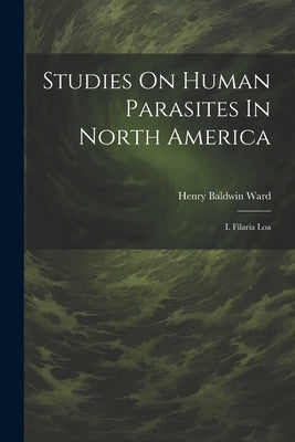 Studies On Human Parasites In North America: I. Filaria Loa by Ward, Henry Baldwin
