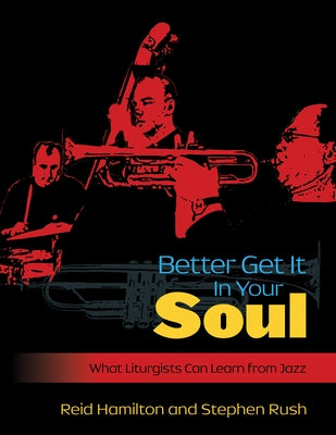 Better Get It in Your Soul: What Liturgists Can Learn from Jazz by Rush, Steve