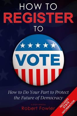 How to Register to Vote: How to Do Your Part to Protect the Future of Democracy by Fowler, Robert