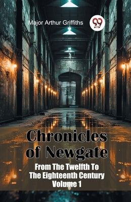 Chronicles of Newgate From The Twelfth To The Eighteenth Century Volume 1 by Griffiths, Major Arthur