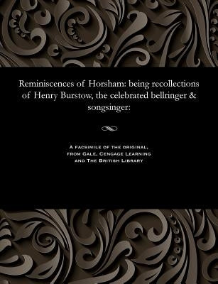 Reminiscences of Horsham: Being Recollections of Henry Burstow, the Celebrated Bellringer & Songsinger: by Burstow, Henry