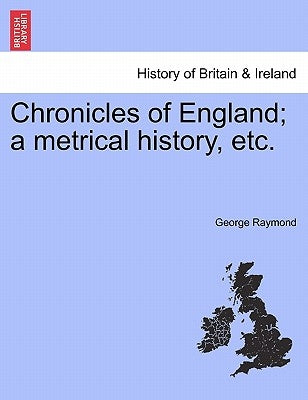 Chronicles of England; A Metrical History, Etc. by Raymond, George