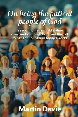 On being the patient people of God: Freedom of religion, Christian conscientious objection, and the call to patient holiness in today's world by Davie, Martin