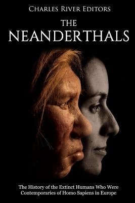The Neanderthals: The History of the Extinct Humans Who Were Contemporaries of Homo Sapiens in Europe by Charles River