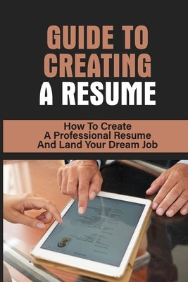 Guide To Creating A Resume: How To Create A Professional Resume And Land Your Dream Job: How To Write A Resume by Guedea, Mohammed